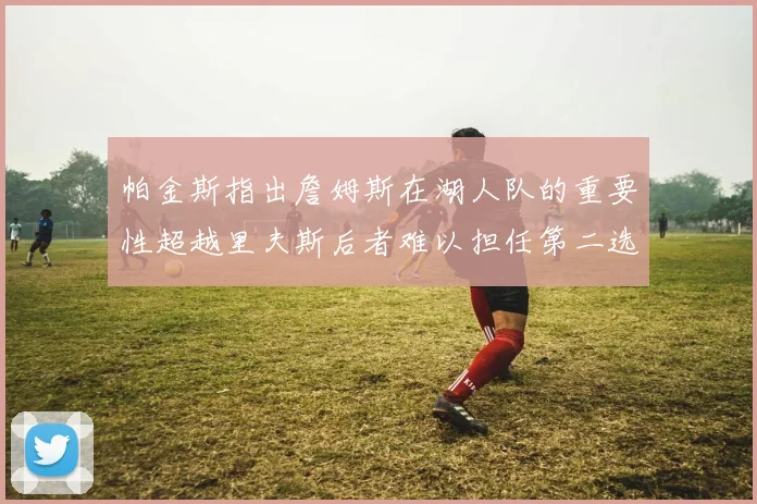 帕金斯指出詹姆斯在湖人队的重要性超越里夫斯后者难以担任第二选择