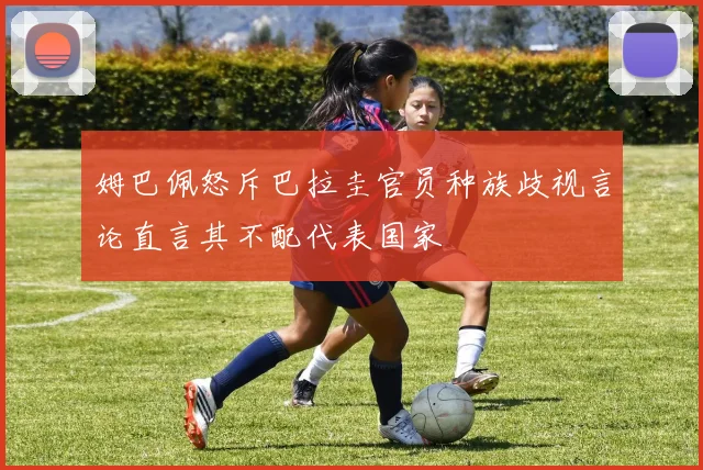 姆巴佩怒斥巴拉圭官员种族歧视言论直言其不配代表国家