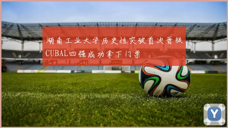 湖南工业大学历史性突破首次晋级CUBAL四强成功拿下门票