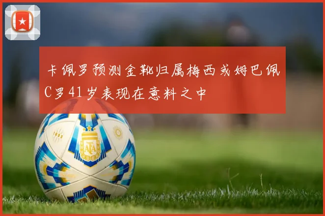 卡佩罗预测金靴归属梅西或姆巴佩C罗41岁表现在意料之中