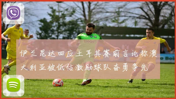 伊兰昆达回应土耳其赛前言论称澳大利亚被低估激励球队奋勇争先
