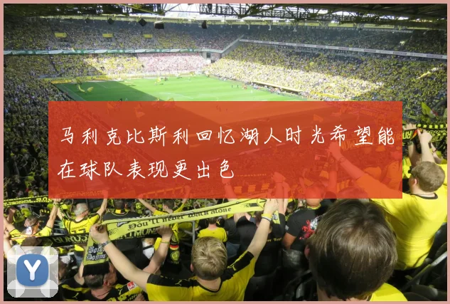 马利克比斯利回忆湖人时光希望能在球队表现更出色