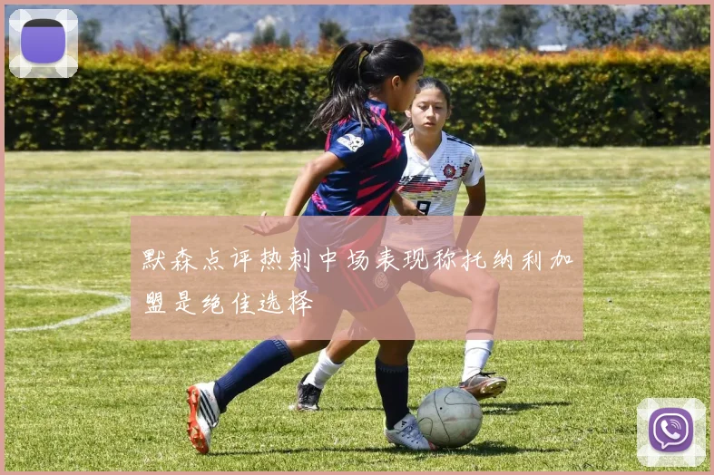 默森点评热刺中场表现称托纳利加盟是绝佳选择