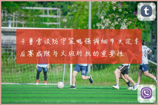 卡鲁索谈防守策略强调细节决定季后赛成败与文班对抗的重要性