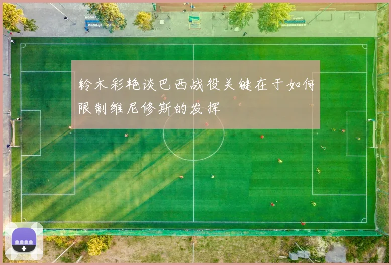 铃木彩艳谈巴西战役关键在于如何限制维尼修斯的发挥