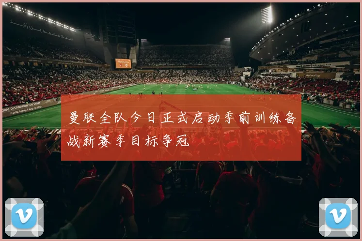 曼联全队今日正式启动季前训练备战新赛季目标争冠