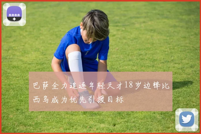 巴萨全力追逐年轻天才18岁边锋比西乌成为优先引援目标