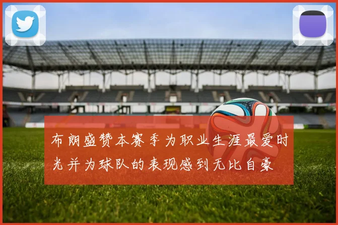 布朗盛赞本赛季为职业生涯最爱时光并为球队的表现感到无比自豪