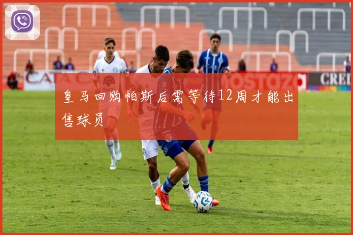 皇马回购帕斯后需等待12周才能出售球员